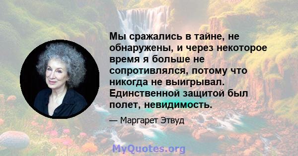 Мы сражались в тайне, не обнаружены, и через некоторое время я больше не сопротивлялся, потому что никогда не выигрывал. Единственной защитой был полет, невидимость.