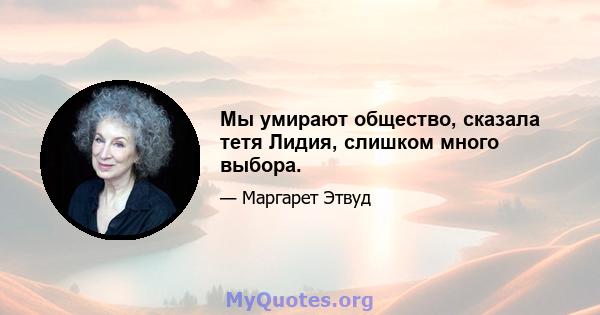 Мы умирают общество, сказала тетя Лидия, слишком много выбора.