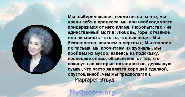 Мы выберем знания, несмотря ни на что, мы увели себя в процессе, мы при необходимости придержимся от него пламя. Любопытство - не единственный мотив; Любовь, горе, отчаяние или ненависть - это то, что нас ведет. Мы