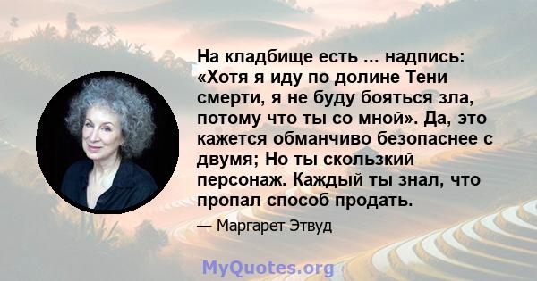 На кладбище есть ... надпись: «Хотя я иду по долине Тени смерти, я не буду бояться зла, потому что ты со мной». Да, это кажется обманчиво безопаснее с двумя; Но ты скользкий персонаж. Каждый ты знал, что пропал способ