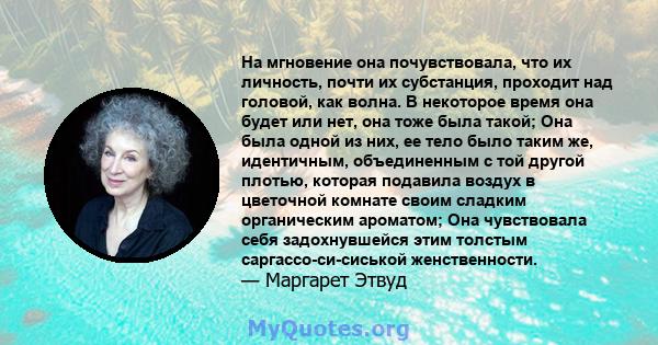 На мгновение она почувствовала, что их личность, почти их субстанция, проходит над головой, как волна. В некоторое время она будет или нет, она тоже была такой; Она была одной из них, ее тело было таким же, идентичным,