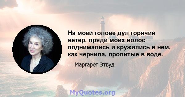 На моей голове дул горячий ветер, пряди моих волос поднимались и кружились в нем, как чернила, пролитые в воде.