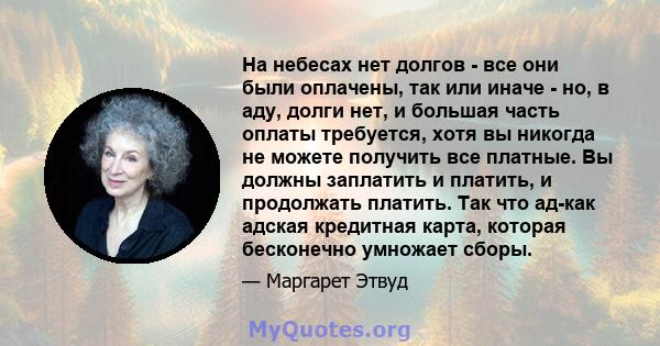 На небесах нет долгов - все они были оплачены, так или иначе - но, в аду, долги нет, и большая часть оплаты требуется, хотя вы никогда не можете получить все платные. Вы должны заплатить и платить, и продолжать платить. 