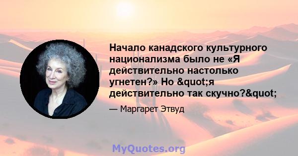 Начало канадского культурного национализма было не «Я действительно настолько угнетен?» Но "я действительно так скучно?"