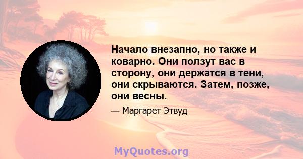 Начало внезапно, но также и коварно. Они ползут вас в сторону, они держатся в тени, они скрываются. Затем, позже, они весны.