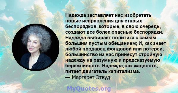 Надежда заставляет нас изобретать новые исправления для старых беспорядков, которые, в свою очередь, создают все более опасные беспорядки. Надежда выбирает политика с самым большим пустым обещанием; И, как знает любой