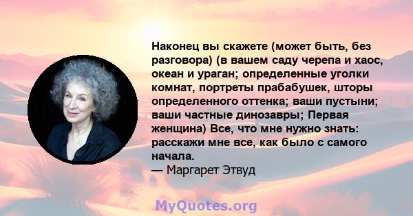 Наконец вы скажете (может быть, без разговора) (в вашем саду черепа и хаос, океан и ураган; определенные уголки комнат, портреты прабабушек, шторы определенного оттенка; ваши пустыни; ваши частные динозавры; Первая