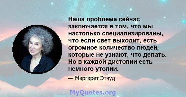 Наша проблема сейчас заключается в том, что мы настолько специализированы, что если свет выходит, есть огромное количество людей, которые не узнают, что делать. Но в каждой дистопии есть немного утопии.