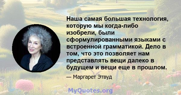 Наша самая большая технология, которую мы когда-либо изобрели, были сформулированными языками с встроенной грамматикой. Дело в том, что это позволяет нам представлять вещи далеко в будущем и вещи еще в прошлом.