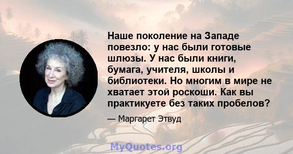 Наше поколение на Западе повезло: у нас были готовые шлюзы. У нас были книги, бумага, учителя, школы и библиотеки. Но многим в мире не хватает этой роскоши. Как вы практикуете без таких пробелов?