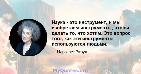 Наука - это инструмент, и мы изобретаем инструменты, чтобы делать то, что хотим. Это вопрос того, как эти инструменты используются людьми.