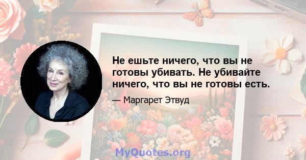 Не ешьте ничего, что вы не готовы убивать. Не убивайте ничего, что вы не готовы есть.