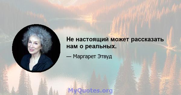 Не настоящий может рассказать нам о реальных.