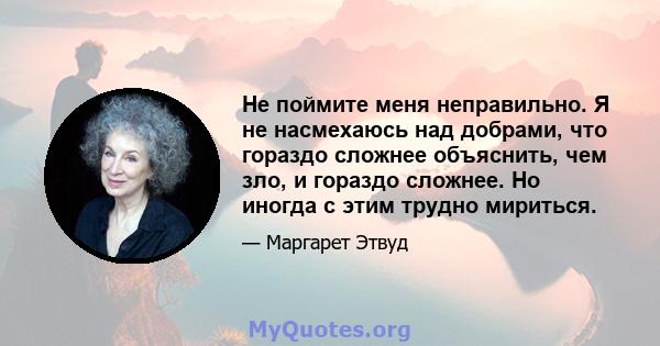 Не поймите меня неправильно. Я не насмехаюсь над добрами, что гораздо сложнее объяснить, чем зло, и гораздо сложнее. Но иногда с этим трудно мириться.