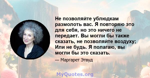 Не позволяйте ублюдкам размолоть вас. Я повторяю это для себя, но это ничего не передает. Вы могли бы также сказать, не позволяйте воздуху; Или не будь. Я полагаю, вы могли бы это сказать.