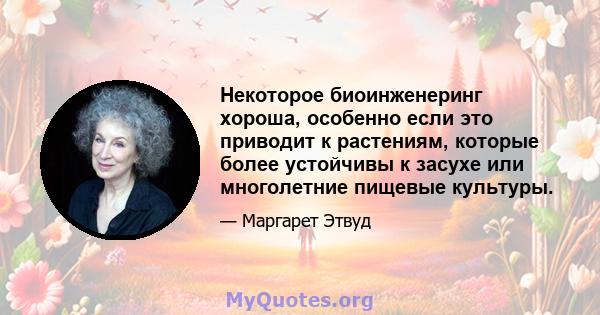 Некоторое биоинженеринг хороша, особенно если это приводит к растениям, которые более устойчивы к засухе или многолетние пищевые культуры.