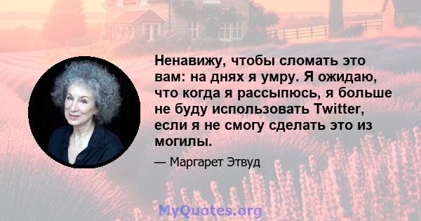 Ненавижу, чтобы сломать это вам: на днях я умру. Я ожидаю, что когда я рассыпюсь, я больше не буду использовать Twitter, если я не смогу сделать это из могилы.