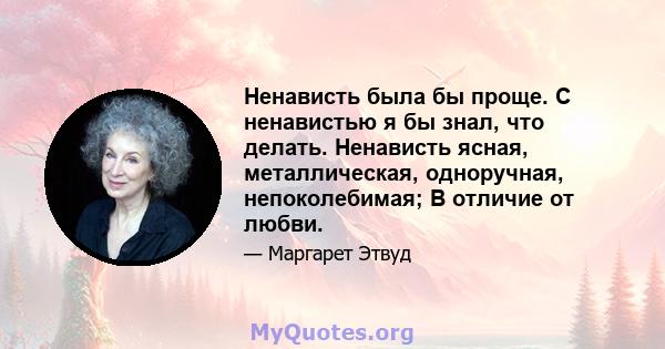 Ненависть была бы проще. С ненавистью я бы знал, что делать. Ненависть ясная, металлическая, одноручная, непоколебимая; В отличие от любви.