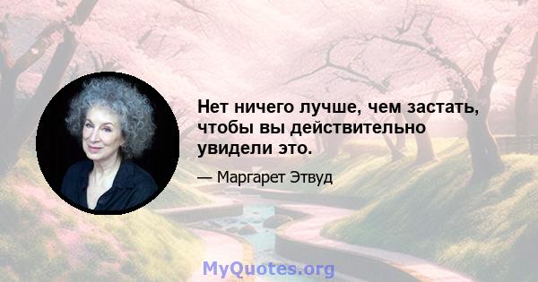 Нет ничего лучше, чем застать, чтобы вы действительно увидели это.