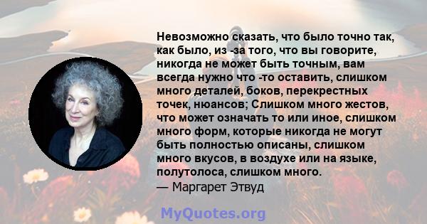 Невозможно сказать, что было точно так, как было, из -за того, что вы говорите, никогда не может быть точным, вам всегда нужно что -то оставить, слишком много деталей, боков, перекрестных точек, нюансов; Слишком много