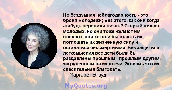 Но бездумная неблагодарность - это броня молодежи; Без этого, как они когда -нибудь пережили жизнь? Старый желает молодых, но они тоже желают им плохого: они хотели бы съесть их, поглощать их жизненную силу и оставаться 