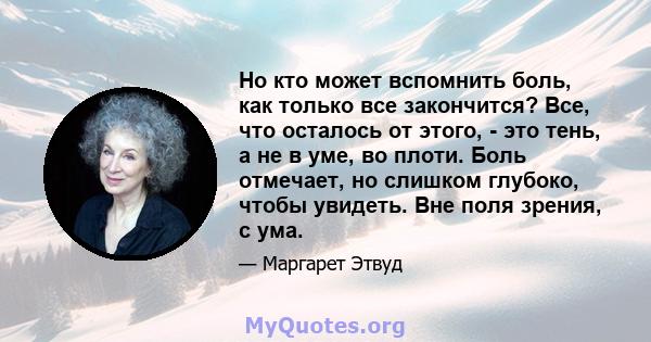 Но кто может вспомнить боль, как только все закончится? Все, что осталось от этого, - это тень, а не в уме, во плоти. Боль отмечает, но слишком глубоко, чтобы увидеть. Вне поля зрения, с ума.