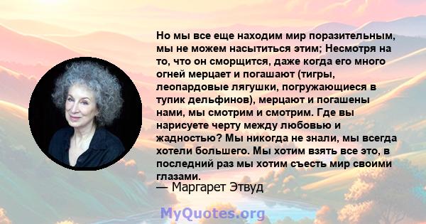 Но мы все еще находим мир поразительным, мы не можем насытиться этим; Несмотря на то, что он сморщится, даже когда его много огней мерцает и погашают (тигры, леопардовые лягушки, погружающиеся в тупик дельфинов),