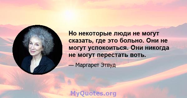 Но некоторые люди не могут сказать, где это больно. Они не могут успокоиться. Они никогда не могут перестать воть.