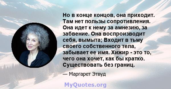 Но в конце концов, она приходит. Там нет пользы сопротивления. Она идет к нему за амнезию, за забвение. Она воспроизводит себя, вымыта; Входит в тьму своего собственного тела, забывает ее имя. Хижир - это то, чего она