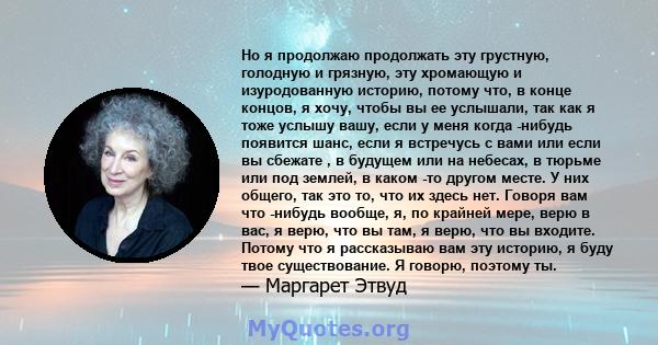 Но я продолжаю продолжать эту грустную, голодную и грязную, эту хромающую и изуродованную историю, потому что, в конце концов, я хочу, чтобы вы ее услышали, так как я тоже услышу вашу, если у меня когда -нибудь появится 