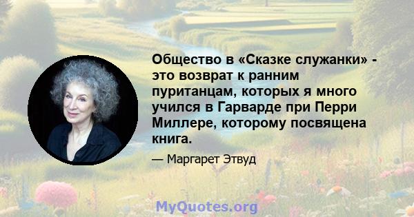 Общество в «Сказке служанки» - это возврат к ранним пуританцам, которых я много учился в Гарварде при Перри Миллере, которому посвящена книга.