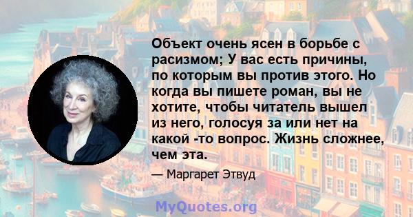 Объект очень ясен в борьбе с расизмом; У вас есть причины, по которым вы против этого. Но когда вы пишете роман, вы не хотите, чтобы читатель вышел из него, голосуя за или нет на какой -то вопрос. Жизнь сложнее, чем эта.