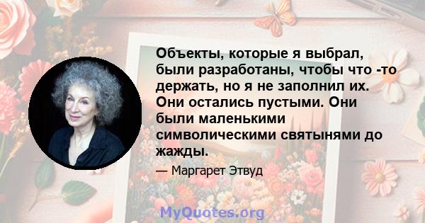 Объекты, которые я выбрал, были разработаны, чтобы что -то держать, но я не заполнил их. Они остались пустыми. Они были маленькими символическими святынями до жажды.