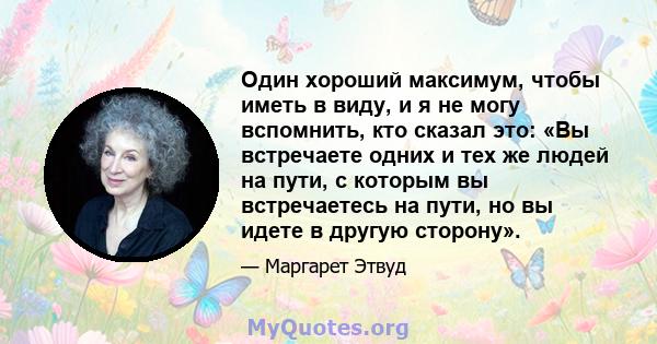 Один хороший максимум, чтобы иметь в виду, и я не могу вспомнить, кто сказал это: «Вы встречаете одних и тех же людей на пути, с которым вы встречаетесь на пути, но вы идете в другую сторону».