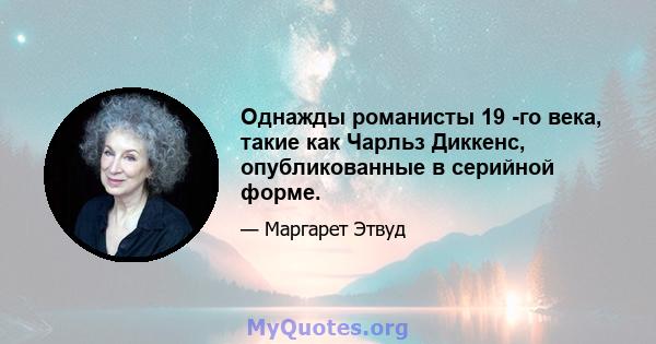 Однажды романисты 19 -го века, такие как Чарльз Диккенс, опубликованные в серийной форме.