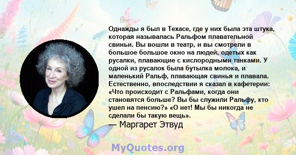 Однажды я был в Техасе, где у них была эта штука, которая называлась Ральфом плавательной свиньи. Вы вошли в театр, и вы смотрели в большое большое окно на людей, одетых как русалки, плавающие с кислородными танками. У