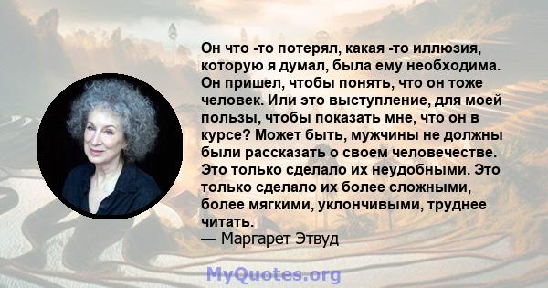 Он что -то потерял, какая -то иллюзия, которую я думал, была ему необходима. Он пришел, чтобы понять, что он тоже человек. Или это выступление, для моей пользы, чтобы показать мне, что он в курсе? Может быть, мужчины не 