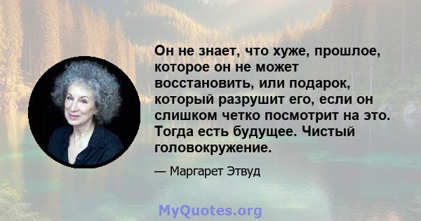 Он не знает, что хуже, прошлое, которое он не может восстановить, или подарок, который разрушит его, если он слишком четко посмотрит на это. Тогда есть будущее. Чистый головокружение.