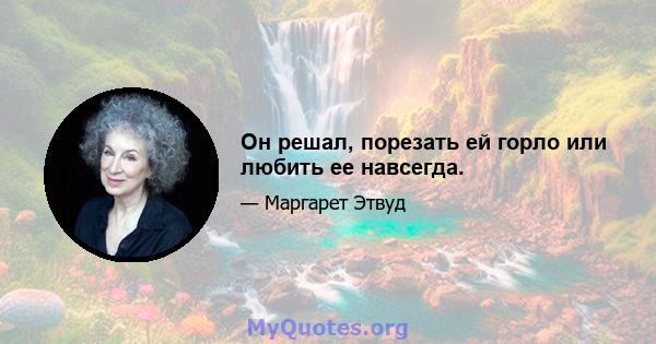 Он решал, порезать ей горло или любить ее навсегда.