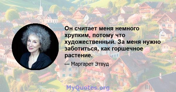 Он считает меня немного хрупким, потому что художественный. За меня нужно заботиться, как горшечное растение.