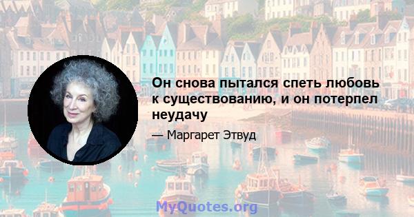 Он снова пытался спеть любовь к существованию, и он потерпел неудачу