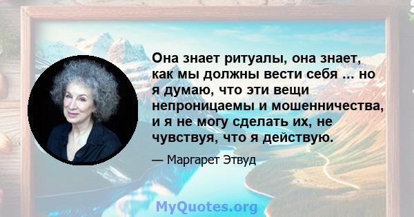 Она знает ритуалы, она знает, как мы должны вести себя ... но я думаю, что эти вещи непроницаемы и мошенничества, и я не могу сделать их, не чувствуя, что я действую.