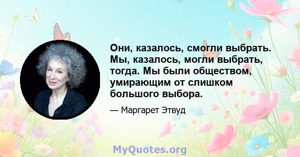 Они, казалось, смогли выбрать. Мы, казалось, могли выбрать, тогда. Мы были обществом, умирающим от слишком большого выбора.