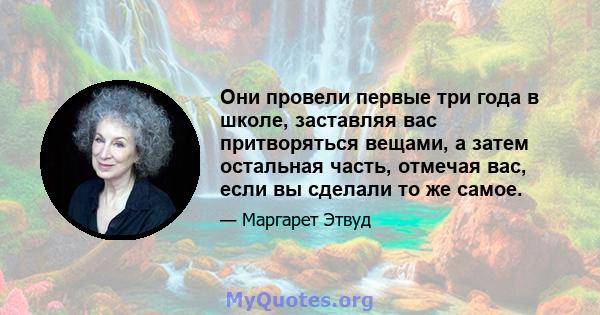 Они провели первые три года в школе, заставляя вас притворяться вещами, а затем остальная часть, отмечая вас, если вы сделали то же самое.