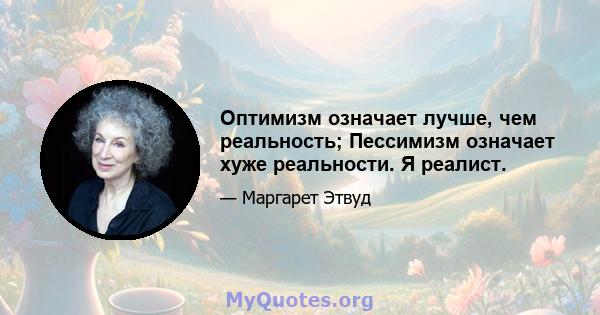 Оптимизм означает лучше, чем реальность; Пессимизм означает хуже реальности. Я реалист.