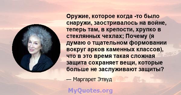 Оружие, которое когда -то было снаружи, заостривалось на войне, теперь там, в крепости, хрупко в стеклянных чехлах; Почему (я думаю о тщательном формовании вокруг арков каменных классов), что в это время такая сложная