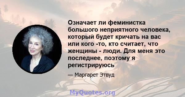 Означает ли феминистка большого неприятного человека, который будет кричать на вас или кого -то, кто считает, что женщины - люди. Для меня это последнее, поэтому я регистрируюсь