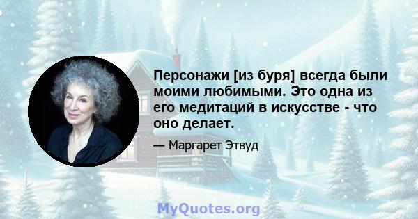 Персонажи [из буря] всегда были моими любимыми. Это одна из его медитаций в искусстве - что оно делает.