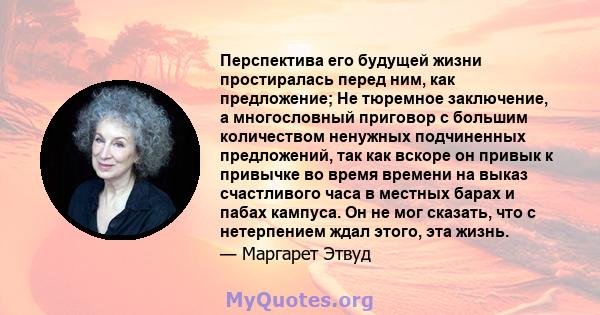 Перспектива его будущей жизни простиралась перед ним, как предложение; Не тюремное заключение, а многословный приговор с большим количеством ненужных подчиненных предложений, так как вскоре он привык к привычке во время 