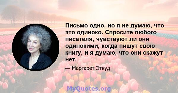 Письмо одно, но я не думаю, что это одиноко. Спросите любого писателя, чувствуют ли они одинокими, когда пишут свою книгу, и я думаю, что они скажут нет.